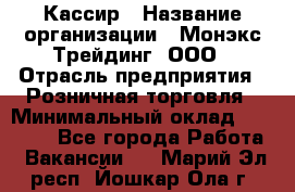 Кассир › Название организации ­ Монэкс Трейдинг, ООО › Отрасль предприятия ­ Розничная торговля › Минимальный оклад ­ 28 200 - Все города Работа » Вакансии   . Марий Эл респ.,Йошкар-Ола г.